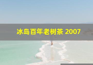 冰岛百年老树茶 2007